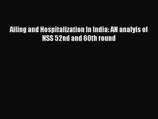 Read Ailing and Hospitalization In India: AN analyis of NSS 52nd and 60th round Ebook Free