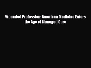 Read Wounded Profession: American Medicine Enters the Age of Managed Care PDF Online
