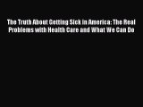Read The Truth About Getting Sick in America: The Real Problems with Health Care and What We