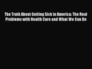 Read The Truth About Getting Sick in America: The Real Problems with Health Care and What We