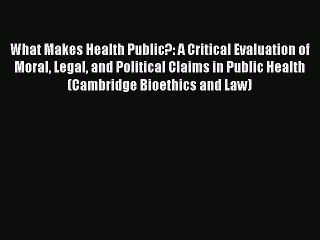 Download What Makes Health Public?: A Critical Evaluation of Moral Legal and Political Claims