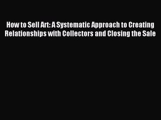 Read How to Sell Art: A Systematic Approach to Creating Relationships with Collectors and Closing