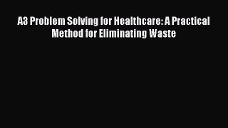Read A3 Problem Solving for Healthcare: A Practical Method for Eliminating Waste Ebook Free