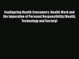 Read Configuring Health Consumers: Health Work and the Imperative of Personal Responsibility