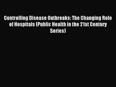 Download Controlling Disease Outbreaks: The Changing Role of Hospitals (Public Health in the
