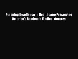 Download Pursuing Excellence in Healthcare: Preserving America's Academic Medical Centers Ebook