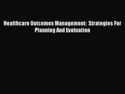 Read Healthcare Outcomes Management: Strategies For Planning And Evaluation Ebook Free