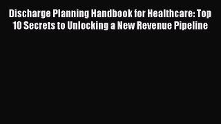 Read Discharge Planning Handbook for Healthcare: Top 10 Secrets to Unlocking a New Revenue