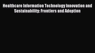 Download Healthcare Information Technology Innovation and Sustainability: Frontiers and Adoption