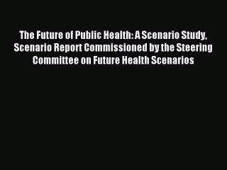 Read The Future of Public Health: A Scenario Study Scenario Report Commissioned by the Steering