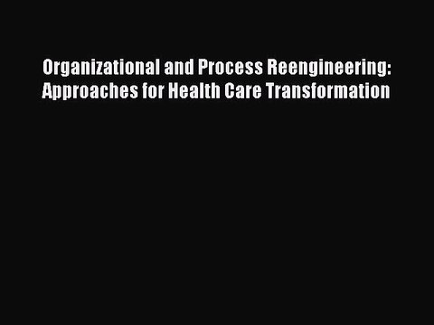 Read Organizational and Process Reengineering: Approaches for Health Care Transformation Ebook