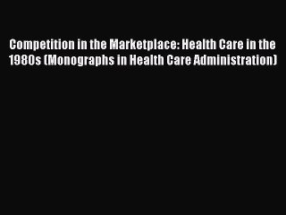 Read Competition in the Marketplace: Health Care in the 1980s (Monographs in Health Care Administration)