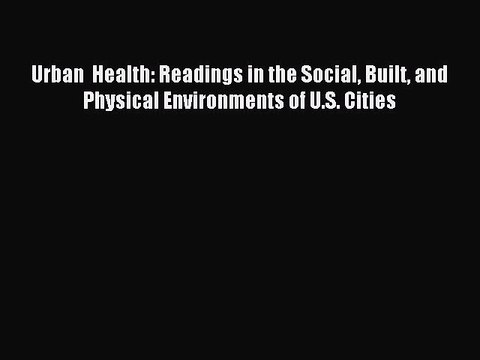 Read Urban Health: Readings in the Social Built and Physical Environments of U.S. Cities PDF