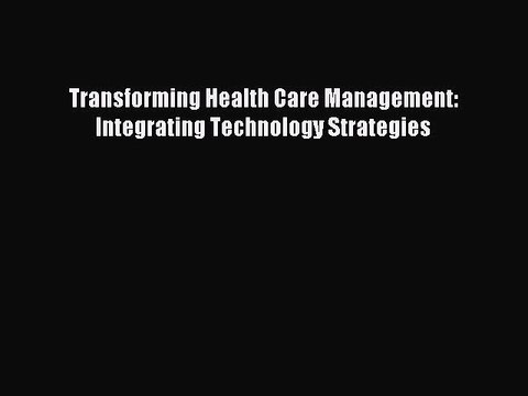 Download Transforming Health Care Management: Integrating Technology Strategies Ebook Online