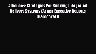 Read Alliances: Strategies For Building Integrated Delivery Systems (Aspen Executive Reports