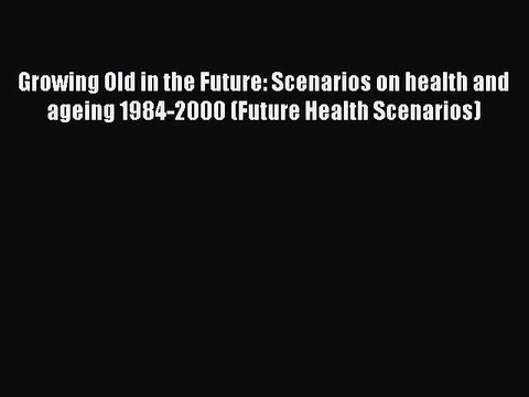 Read Growing Old in the Future: Scenarios on health and ageing 1984-2000 (Future Health Scenarios)