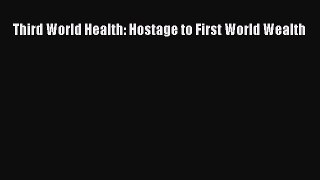 Read Third World Health: Hostage to First World Wealth Ebook Free