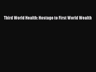Read Third World Health: Hostage to First World Wealth Ebook Free
