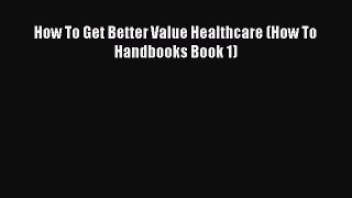 Download How To Get Better Value Healthcare (How To Handbooks Book 1) PDF Online