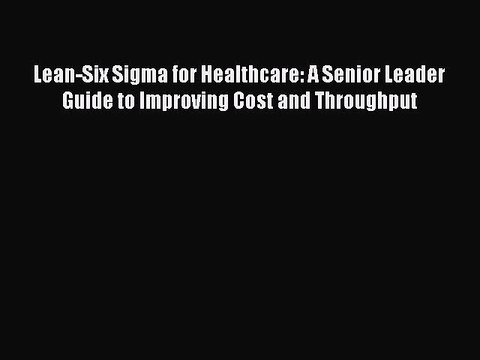 Read Lean-Six Sigma for Healthcare: A Senior Leader Guide to Improving Cost and Throughput