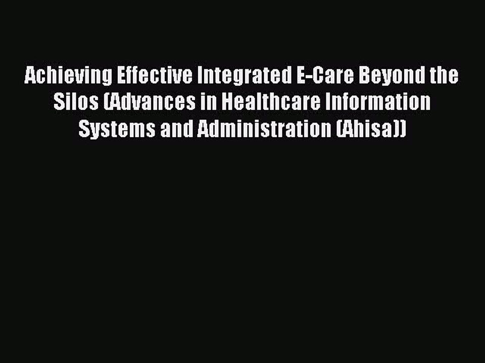 Read Achieving Effective Integrated E-Care Beyond the Silos (Advances in Healthcare Information