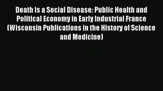Read Death Is a Social Disease: Public Health and Political Economy in Early Industrial France