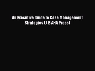 Read An Executive Guide to Case Management Strategies (J-B AHA Press) PDF Free