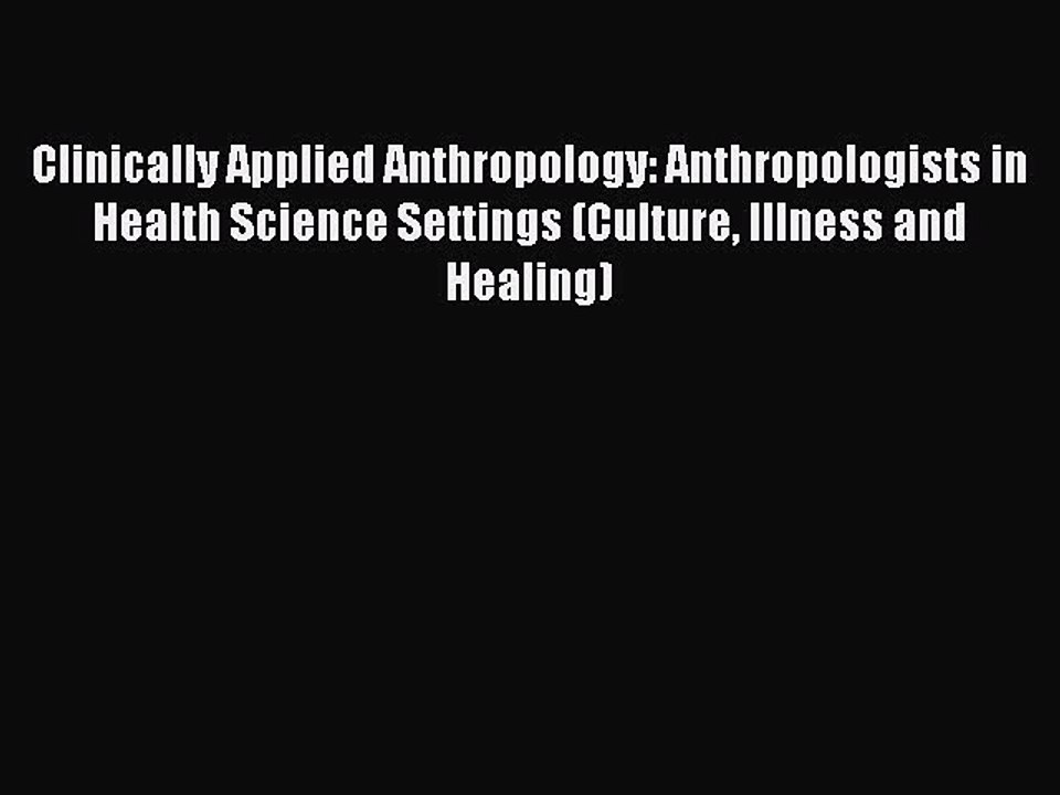 Read Clinically Applied Anthropology: Anthropologists in Health Science Settings (Culture Illness