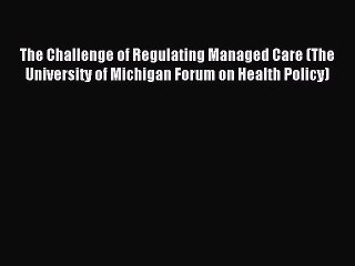 Read The Challenge of Regulating Managed Care (The University of Michigan Forum on Health Policy)