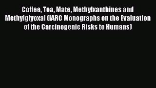 Read Coffee Tea Mate Methylxanthines and Methylglyoxal (IARC Monographs on the Evaluation of