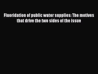 Read Fluoridation of public water supplies: The motives that drive the two sides of the issue