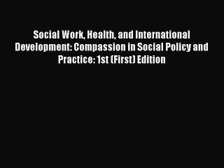 Read Social Work Health and International Development: Compassion in Social Policy and Practice