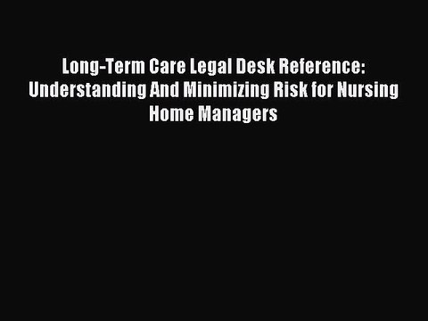 Read Long-Term Care Legal Desk Reference: Understanding And Minimizing Risk for Nursing Home