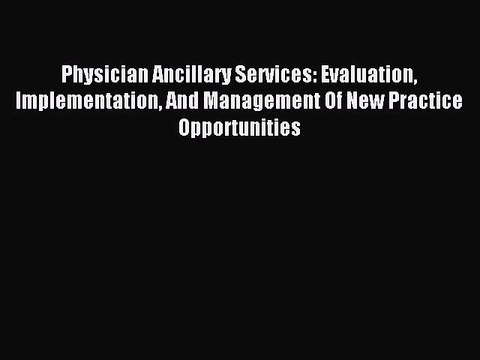 Read Physician Ancillary Services: Evaluation Implementation And Management Of New Practice
