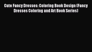 Read Cute Fancy Dresses: Coloring Book Design (Fancy Dresses Coloring and Art Book Series)