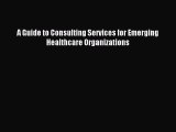 Read A Guide to Consulting Services for Emerging Healthcare Organizations Ebook Free