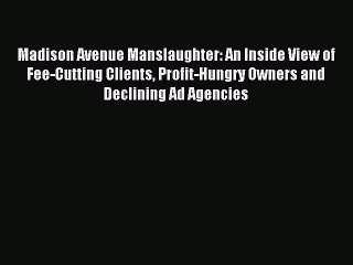 Download Madison Avenue Manslaughter: An Inside View of Fee-Cutting Clients Profit-Hungry Owners