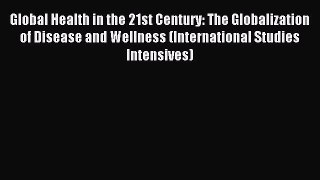 Download Global Health in the 21st Century: The Globalization of Disease and Wellness (International