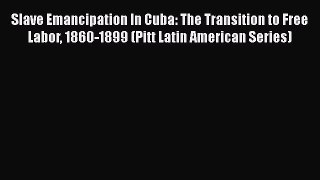 Read Books Slave Emancipation In Cuba: The Transition to Free Labor 1860-1899 (Pitt Latin American