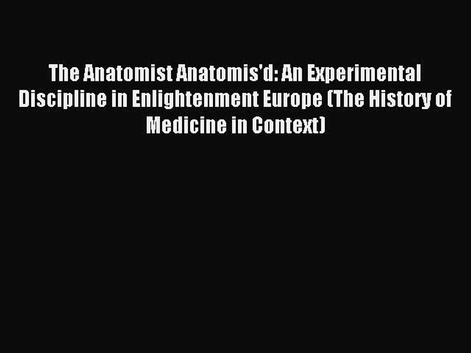 Read The Anatomist Anatomis'd: An Experimental Discipline in Enlightenment Europe (The History