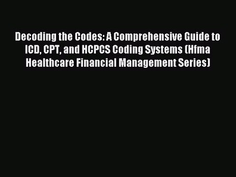 Read Decoding the Codes: A Comprehensive Guide to ICD CPT and HCPCS Coding Systems (Hfma Healthcare