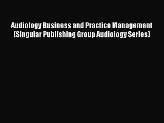Read Audiology Business and Practice Management (Singular Publishing Group Audiology Series)