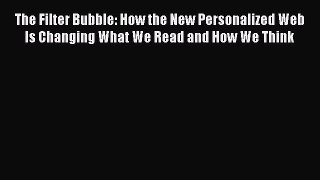 Download The Filter Bubble: How the New Personalized Web Is Changing What We Read and How We