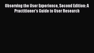 Download Observing the User Experience Second Edition: A Practitioner's Guide to User Research