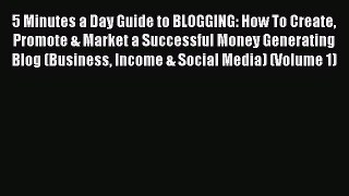Read 5 Minutes a Day Guide to BLOGGING: How To Create Promote & Market a Successful Money Generating