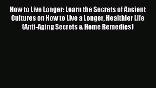 Read How to Live Longer: Learn the Secrets of Ancient Cultures on How to Live a Longer Healthier