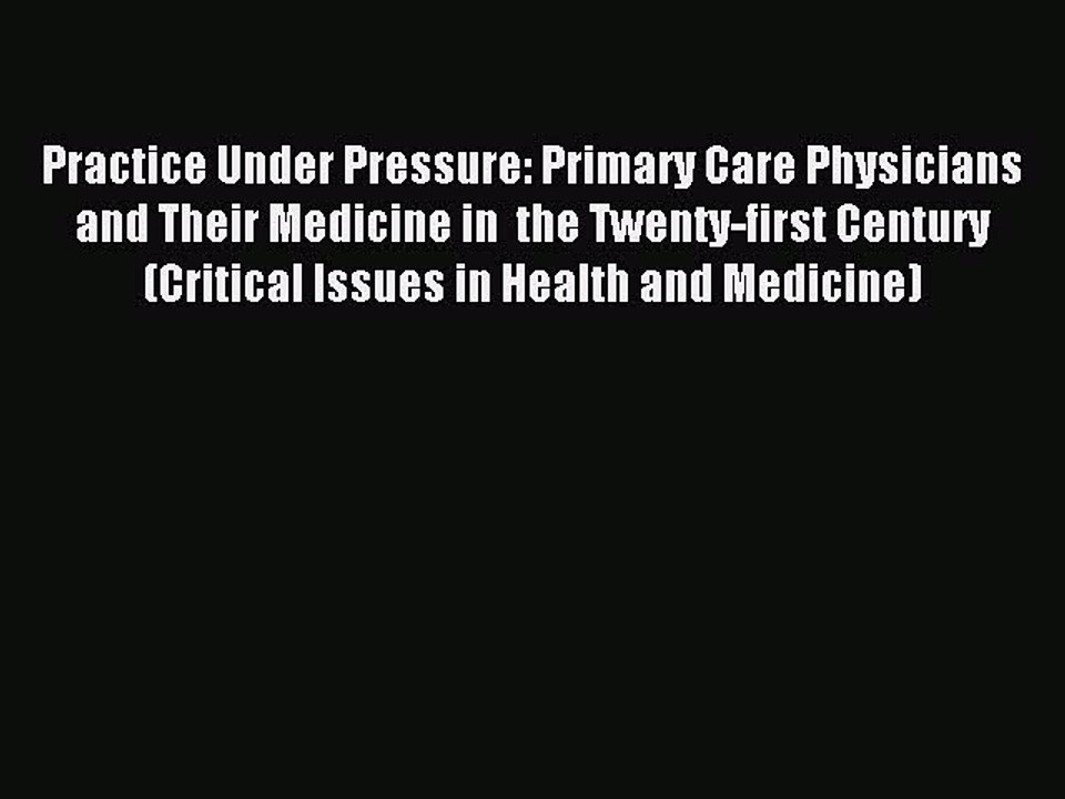 Read Practice Under Pressure: Primary Care Physicians and Their Medicine in  the Twenty-first
