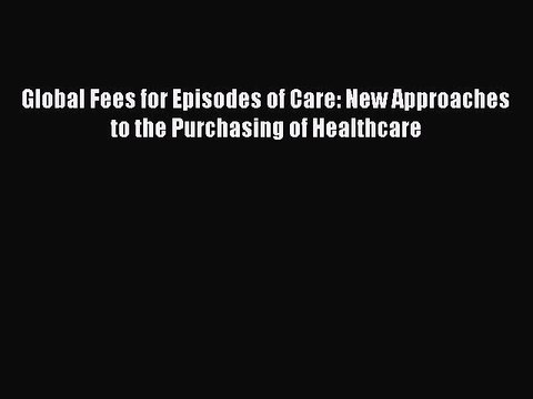 Read Global Fees for Episodes of Care: New Approaches to the Purchasing of Healthcare Ebook