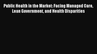 Read Public Health in the Market: Facing Managed Care Lean Government and Health Disparities