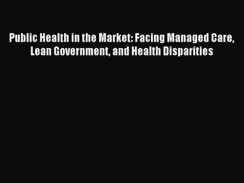 Read Public Health in the Market: Facing Managed Care Lean Government and Health Disparities